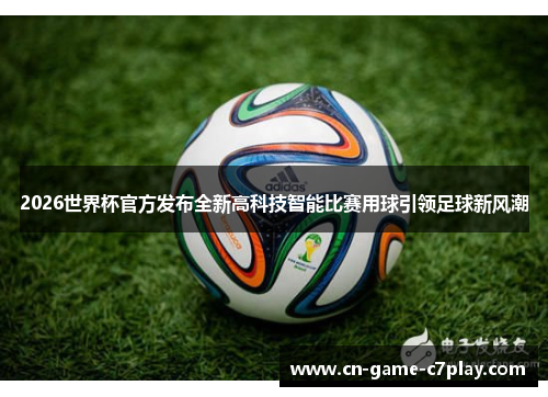 2026世界杯官方发布全新高科技智能比赛用球引领足球新风潮