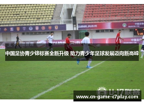 中国足协青少锦标赛全新升级 助力青少年足球发展迈向新高峰