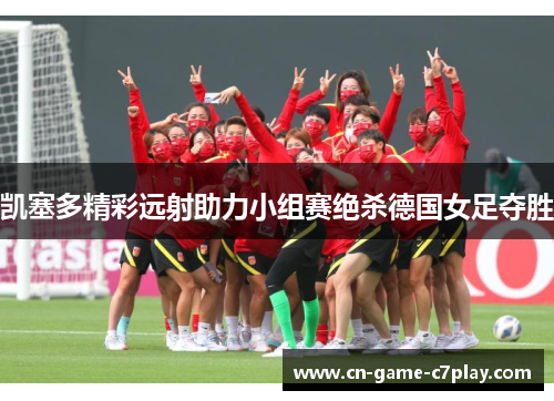 凯塞多精彩远射助力小组赛绝杀德国女足夺胜 凯塞多精彩远射助力小组赛绝杀德国女足夺胜