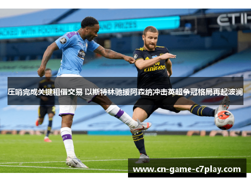 压哨完成关键租借交易 以斯特林驰援阿森纳冲击英超争冠格局再起波澜 压哨完成关键租借交易 以斯特林驰援阿森纳冲击英超争冠格局再起波澜