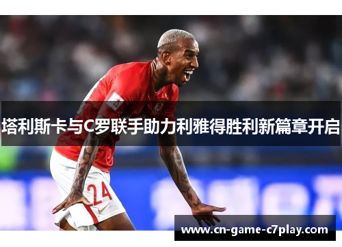 塔利斯卡与C罗联手助力利雅得胜利新篇章开启 塔利斯卡与C罗联手助力利雅得胜利新篇章开启