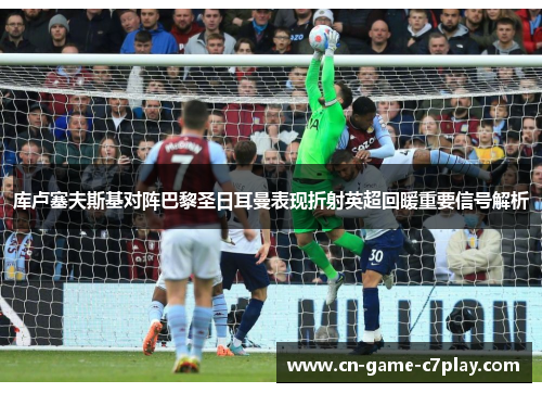 库卢塞夫斯基对阵巴黎圣日耳曼表现折射英超回暖重要信号解析 库卢塞夫斯基对阵巴黎圣日耳曼表现折射英超回暖重要信号解析
