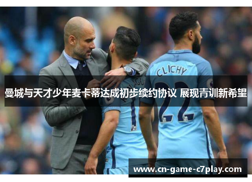 曼城与天才少年麦卡蒂达成初步续约协议 展现青训新希望 曼城与天才少年麦卡蒂达成初步续约协议 展现青训新希望