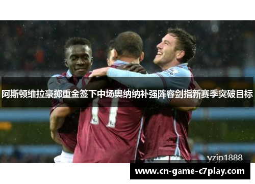 阿斯顿维拉豪掷重金签下中场奥纳纳补强阵容剑指新赛季突破目标