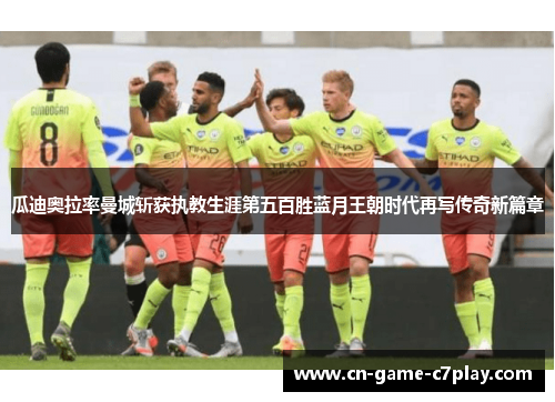 瓜迪奥拉率曼城斩获执教生涯第五百胜蓝月王朝时代再写传奇新篇章 瓜迪奥拉率曼城斩获执教生涯第五百胜蓝月王朝时代再写传奇新篇章