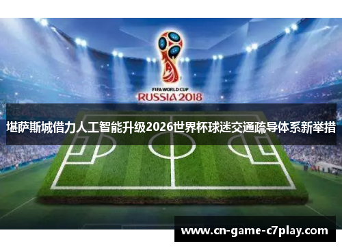 堪萨斯城借力人工智能升级2026世界杯球迷交通疏导体系新举措 堪萨斯城借力人工智能升级2026世界杯球迷交通疏导体系新举措